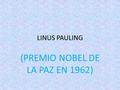 LINUS PAULING (PREMIO NOBEL DE LA PAZ EN 1962) LINUS PAULING NACIO EN OREGÓN EL 28 DE FEBRERO DE 1901 Y MURIO EN 1994 EN CALIFORNIA ERA BIOQUÍMICO Y.