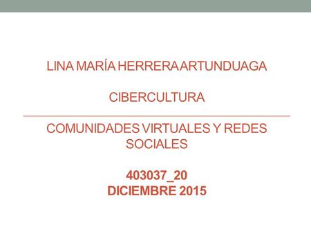 LINA MARÍA HERRERA ARTUNDUAGA CIBERCULTURA COMUNIDADES VIRTUALES Y REDES SOCIALES 403037_20 DICIEMBRE 2015.
