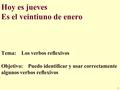 Hoy es jueves Es el veintiuno de enero Objetivo: Puedo identificar y usar correctamente algunos verbos reflexivos 1 Tema: Los verbos reflexivos.