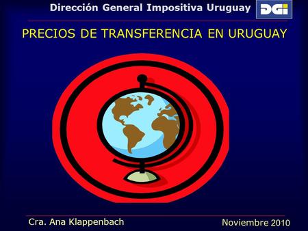 Noviembre 2010 Dirección General Impositiva Uruguay Cra. Ana Klappenbach PRECIOS DE TRANSFERENCIA EN URUGUAY.