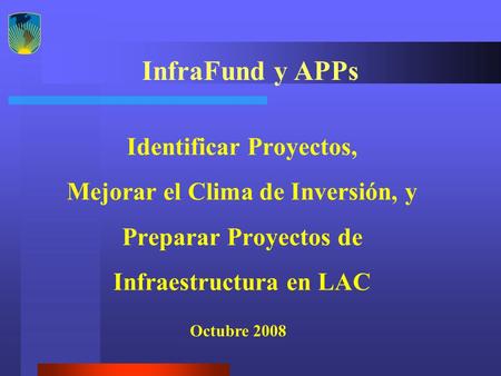 Identificar Proyectos, Mejorar el Clima de Inversión, y Preparar Proyectos de Infraestructura en LAC InfraFund y APPs Octubre 2008.