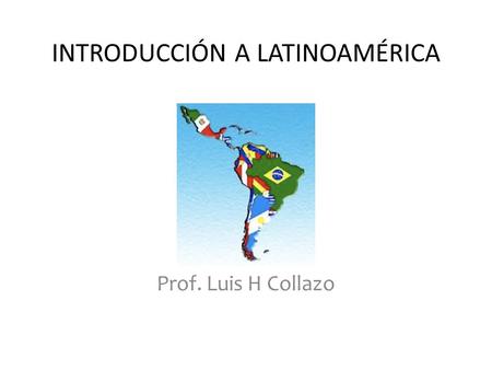 INTRODUCCIÓN A LATINOAMÉRICA Prof. Luis H Collazo.
