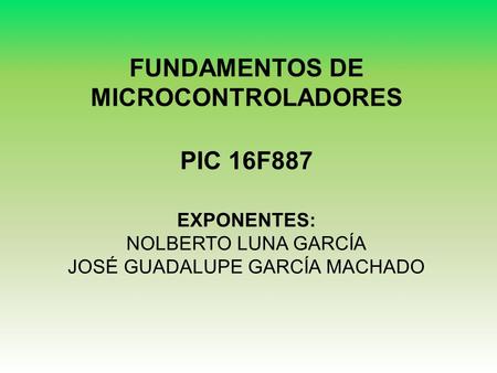 FUNDAMENTOS DE MICROCONTROLADORES PIC 16F887 EXPONENTES: NOLBERTO LUNA GARCÍA JOSÉ GUADALUPE GARCÍA MACHADO.