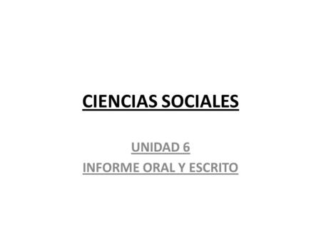 CIENCIAS SOCIALES UNIDAD 6 INFORME ORAL Y ESCRITO.