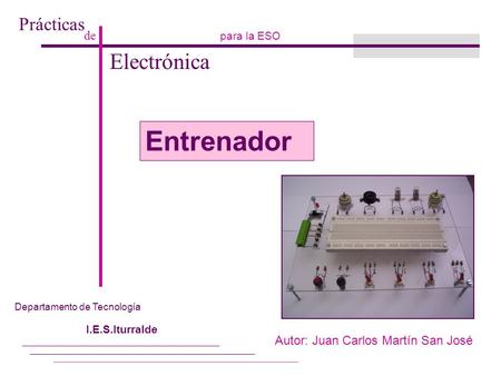 Prácticas de Electrónica para la ESO Autor: Juan Carlos Martín San José Departamento de Tecnología I.E.S.Iturralde Entrenador.