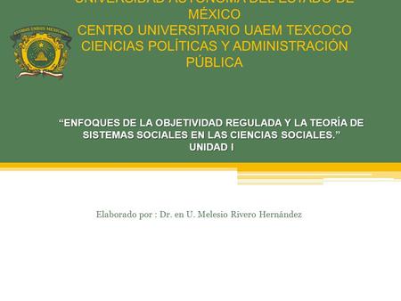 UNIVERSIDAD AUTÓNOMA DEL ESTADO DE MÉXICO CENTRO UNIVERSITARIO UAEM TEXCOCO CIENCIAS POLÍTICAS Y ADMINISTRACIÓN PÚBLICA Elaborado por : Dr. en U. Melesio.