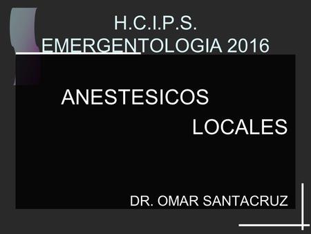 H.C.I.P.S. EMERGENTOLOGIA 2016 ANESTESICOS LOCALES DR. OMAR SANTACRUZ.