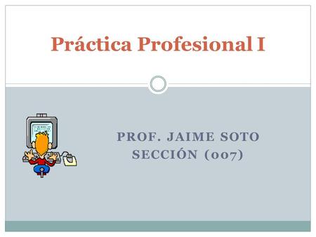 PROF. JAIME SOTO SECCIÓN (007) Práctica Profesional I.