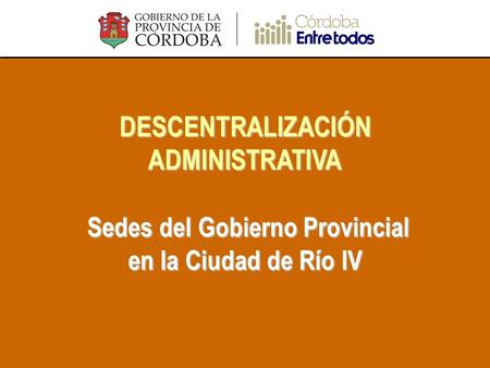 DESCENTRALIZACIÓN ADMINISTRATIVA Sedes del Gobierno Provincial en la Ciudad de Río IV.