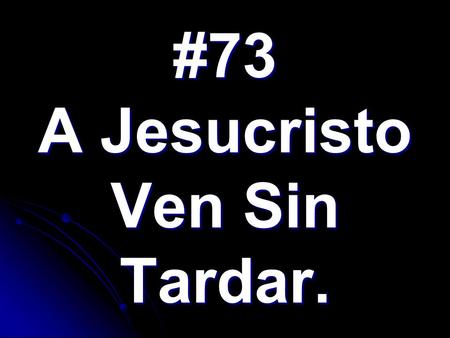 #73 A Jesucristo Ven Sin Tardar.. 1. A Jesucristo Ven sin tardar, Que entre nosotros hoy Él está, Y te convida con dulce afán, Tierno diciendo ven.