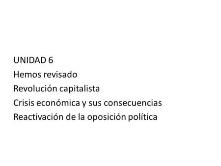 UNIDAD 6 Hemos revisado Revolución capitalista Crisis económica y sus consecuencias Reactivación de la oposición política.