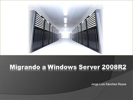Jorge Luis Sánchez Reyes. Esta presentación tiene como objetivo explicar las mejores practicas Para migrar a Windows Server 2008R2, los roles más usados.