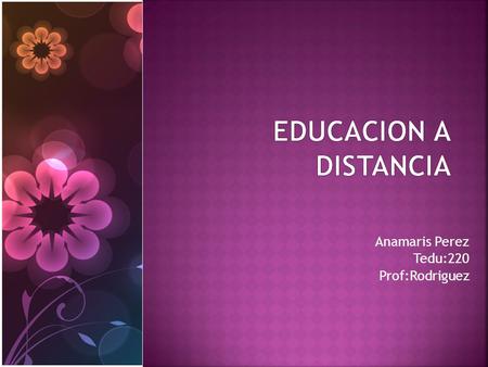 Anamaris Perez Tedu:220 Prof:Rodriguez ;. La educación a distancia es una modalidad educativa en la que los estudiantes no necesitan asistir físicamente.