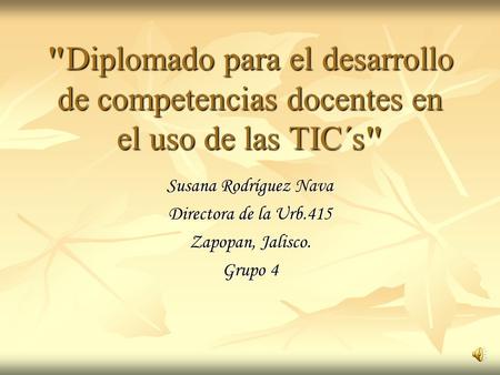 Diplomado para el desarrollo de competencias docentes en el uso de las TIC´s Susana Rodríguez Nava Directora de la Urb.415 Zapopan, Jalisco. Grupo 4.