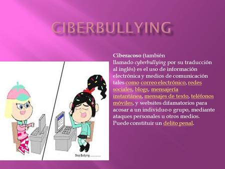 CIBERBULLYING Ciberacoso (también llamado cyberbullying por su traducción al inglés) es el uso de información electrónica y medios de comunicación tales como correo.