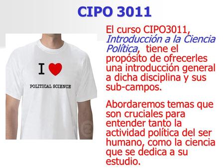 CIPO 3011 El curso CIPO3011, Introducción a la Ciencia Política, tiene el propósito de ofrecerles una introducción general a dicha disciplina y sus sub-campos.