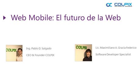 Web Mobile: El futuro de la Web Ing. Pablo D. Salgado CEO & Founder COLPIX Lic. Maximiliano A. Gracía Federico Software Developer Specialist.