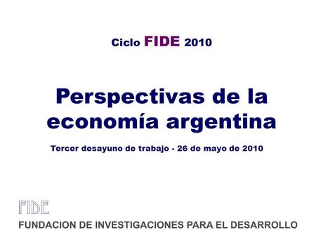 Ciclo FIDE 2010 Perspectivas de la economía argentina Tercer desayuno de trabajo - 26 de mayo de 2010.