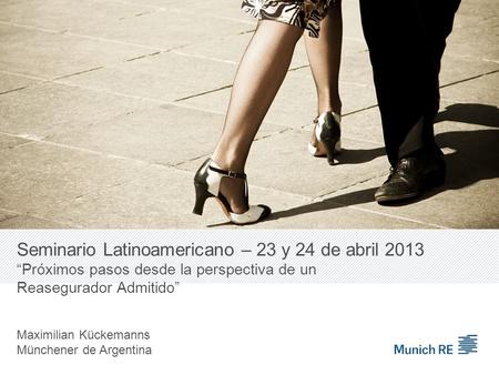 Seminario Latinoamericano – 23 y 24 de abril 2013 Próximos pasos desde la perspectiva de un Reasegurador Admitido Maximilian Kückemanns Münchener de Argentina.