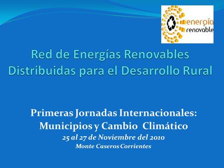 Primeras Jornadas Internacionales: Municipios y Cambio Climático 25 al 27 de Noviembre del 2010 Monte Caseros Corrientes.