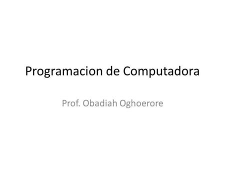 Programacion de Computadora Prof. Obadiah Oghoerore.