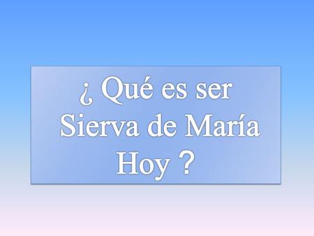 ¿ Qué es ser Sierva de María Hoy ?.