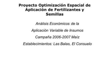 Proyecto Optimización Espacial de Aplicación de Fertilizantes y Semillas Análisis Económicos de la Aplicación Variable de Insumos Campaña 2006-2007 Maíz.