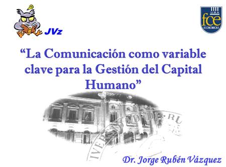 Dr. Jorge Rubén Vázquez La Comunicación como variable clave para la Gestión del Capital Humano JVz.