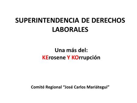 SUPERINTENDENCIA DE DERECHOS LABORALES Una más del: KErosene Y KOrrupción Comité Regional José Carlos Mariátegui.