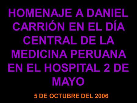 HOMENAJE A DANIEL CARRIÓN EN EL DÍA CENTRAL DE LA MEDICINA PERUANA EN EL HOSPITAL 2 DE MAYO 5 DE OCTUBRE DEL 2006.