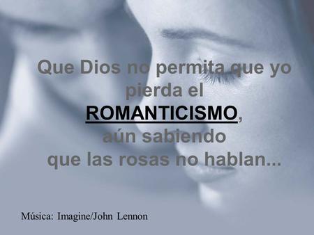 Que Dios no permita que yo pierda el ROMANTICISMO, aún sabiendo que las rosas no hablan... Música: Imagine/John Lennon.
