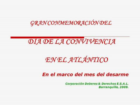 GRAN CONMEMORACIÓN DEL DÍA DE LA CONVIVENCIA EN EL ATLÁNTICO En el marco del mes del desarme Corporación Deberes & Derechos E.S.A.L. Barranquilla, 2009.