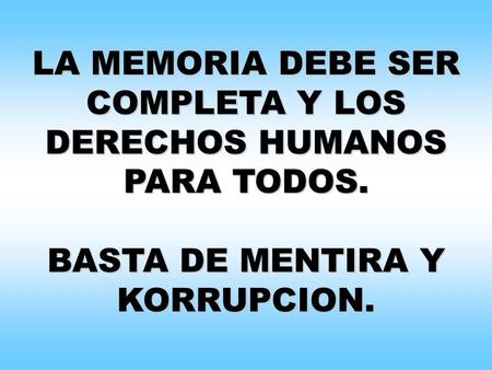 LA MEMORIA DEBE SER COMPLETA Y LOS DERECHOS HUMANOS PARA TODOS. BASTA DE MENTIRA Y KORRUPCION.