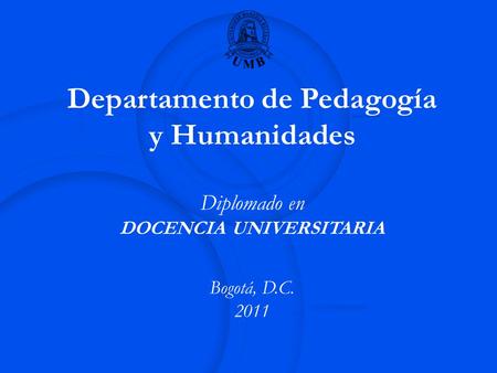 Departamento de Pedagogía y Humanidades Diplomado en DOCENCIA UNIVERSITARIA Bogotá, D.C. 2011.