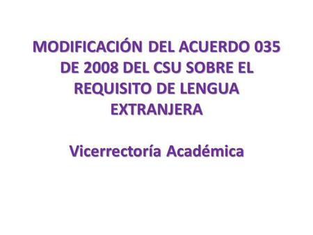 MODIFICACIÓN DEL ACUERDO 035 DE 2008 DEL CSU SOBRE EL REQUISITO DE LENGUA EXTRANJERA Vicerrectoría Académica.