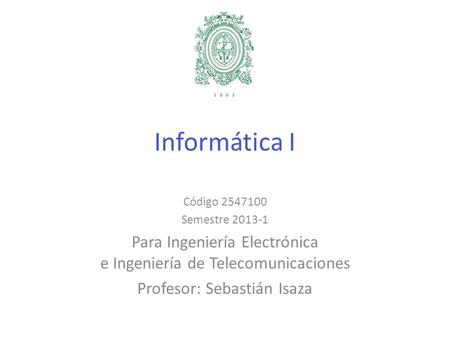 Informática I Código 2547100 Semestre 2013-1 Para Ingeniería Electrónica e Ingeniería de Telecomunicaciones Profesor: Sebastián Isaza.
