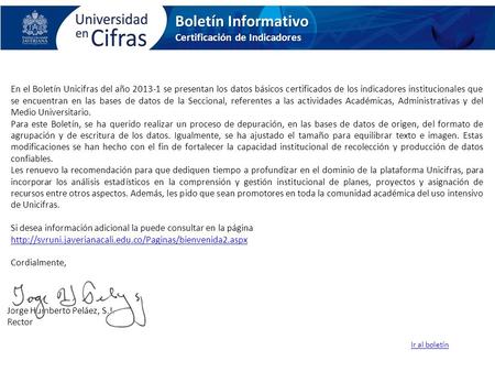 Jorge Humberto Peláez, S.J. Rector Boletín Informativo Certificación de Indicadores Ir al boletín En el Boletín Unicifras del año 2013-1 se presentan los.