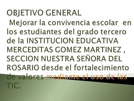 OBJETIVO GENERAL  Mejorar la convivencia escolar en los estudiantes del grado tercero de la INSTITUCION EDUCATIVA MERCEDITAS GOMEZ MARTINEZ , SECCION.