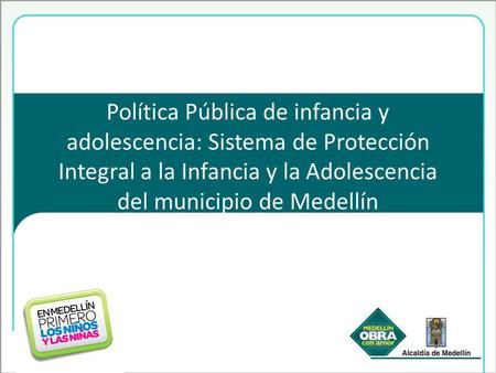 Política Pública de infancia y adolescencia: Sistema de Protección Integral a la Infancia y la Adolescencia del municipio de Medellín.