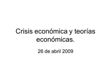 Crisis económica y teorías económicas. 26 de abril 2009.
