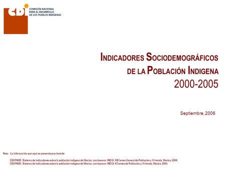 I NDICADORES S OCIODEMOGRÁFICOS DE LA P OBLACIÓN I NDIGENA 2000-2005 Septiembre, 2006 Nota: La información que aquí se presenta proviene de: CDI-PNUD.