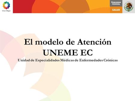 El modelo de Atención UNEME EC Unidad de Especialidades Médicas de Enfermedades Crónicas.
