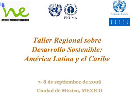 Taller Regional sobre Desarrollo Sostenible: América Latina y el Caribe 7- 8 de septiembre de 2006 Ciudad de México, MEXICO.