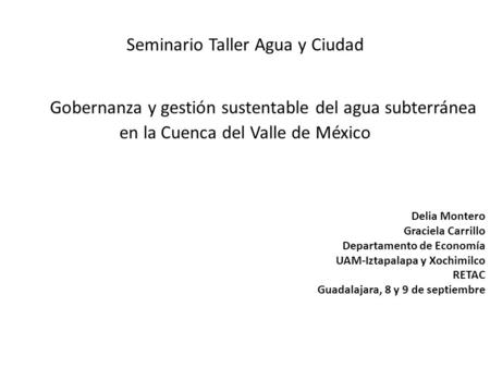 Seminario Taller Agua y Ciudad Gobernanza y gestión sustentable del agua subterránea en la Cuenca del Valle de México Delia Montero Graciela Carrillo.
