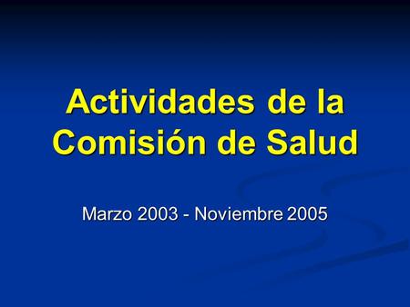Actividades de la Comisión de Salud Marzo 2003 - Noviembre 2005.