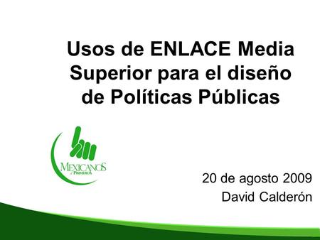 Usos de ENLACE Media Superior para el diseño de Políticas Públicas 20 de agosto 2009 David Calderón.
