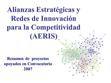 Alianzas Estratégicas y Redes de Innovación para la Competitividad (AERIS) Resumen de proyectos apoyados en Convocatoria 2007.