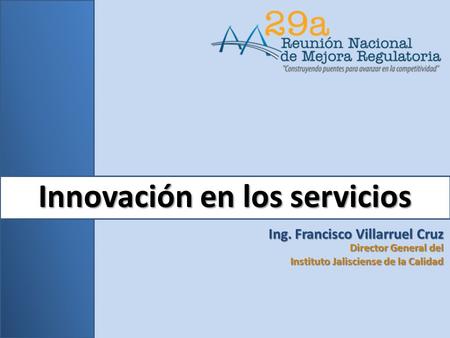 Innovación en los servicios Ing. Francisco Villarruel Cruz Director General del Instituto Jalisciense de la Calidad.