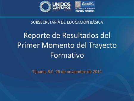 SUBSECRETARÍA DE EDUCACIÓN BÁSICA Reporte de Resultados del Primer Momento del Trayecto Formativo Tijuana, B.C. 26 de noviembre de 2012.