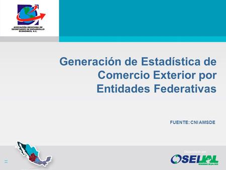 Generación de Estadística de Comercio Exterior por Entidades Federativas FUENTE: CNI AMSDE.